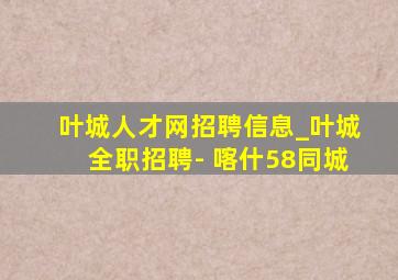 叶城人才网招聘信息_叶城全职招聘- 喀什58同城